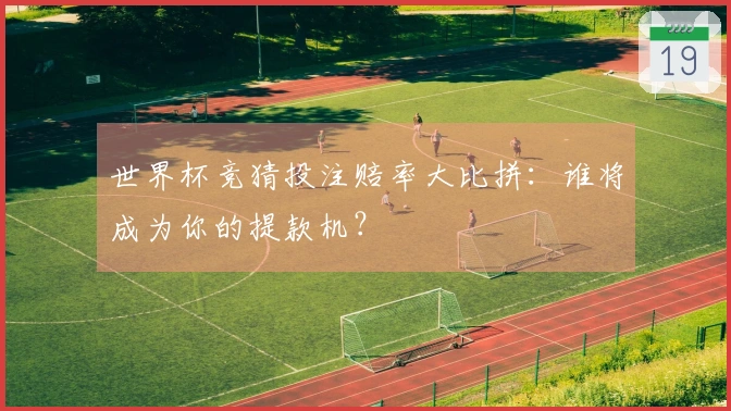 世界杯竞猜投注赔率大比拼：谁将成为你的提款机？