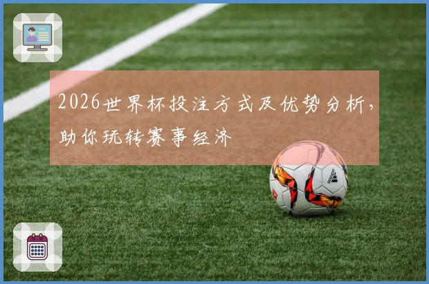 2026世界杯投注方式及优势分析，助你玩转赛事经济