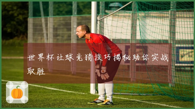 世界杯让球竞猜技巧揭秘助你实战取胜