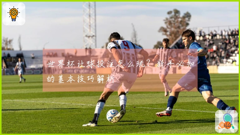 世界杯让球投注怎么玩？新手必知的基本技巧解析