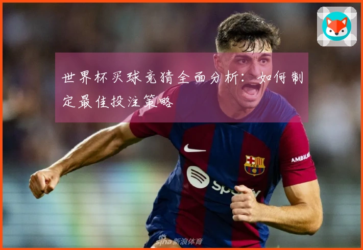 世界杯买球竞猜全面分析：如何制定最佳投注策略