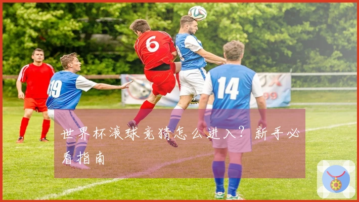 世界杯滚球竞猜怎么进入？新手必看指南