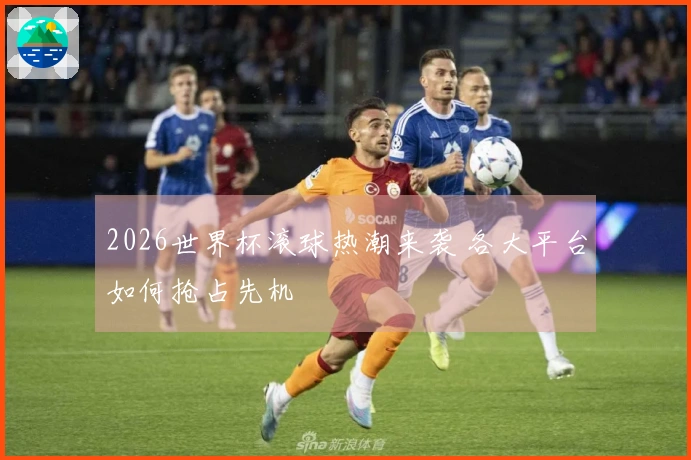 2026世界杯滚球热潮来袭 各大平台如何抢占先机